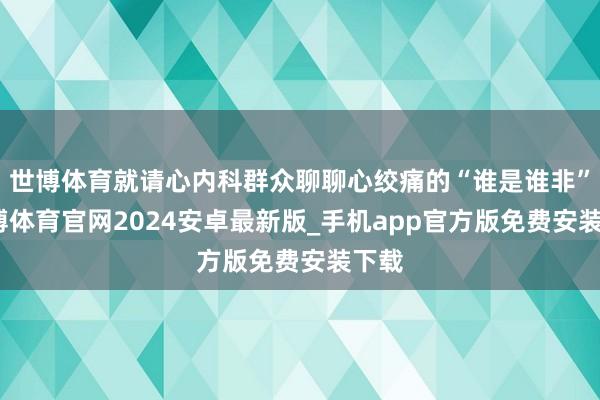 世博体育就请心内科群众聊聊心绞痛的“谁是谁非”-世博体育官网2024安卓最新版_手机app官方版免费安装下载