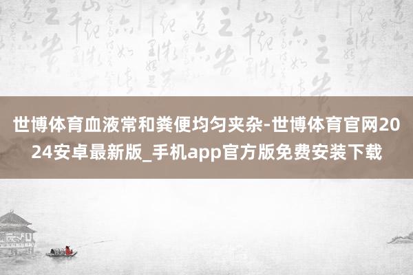 世博体育血液常和粪便均匀夹杂-世博体育官网2024安卓最新版_手机app官方版免费安装下载