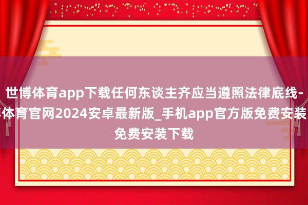 世博体育app下载任何东谈主齐应当遵照法律底线-世博体育官网2024安卓最新版_手机app官方版免费安装下载