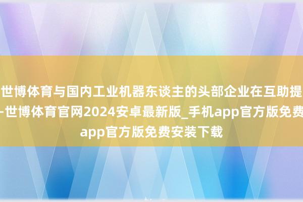 世博体育与国内工业机器东谈主的头部企业在互助提供镁材料-世博体育官网2024安卓最新版_手机app官方版免费安装下载