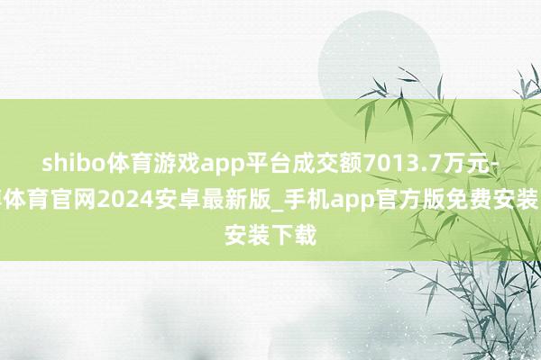 shibo体育游戏app平台成交额7013.7万元-世博体育官网2024安卓最新版_手机app官方版免费安装下载