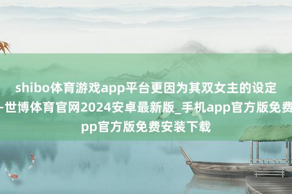 shibo体育游戏app平台更因为其双女主的设定颇具新意-世博体育官网2024安卓最新版_手机app官方版免费安装下载