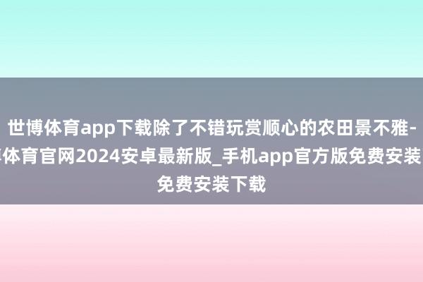 世博体育app下载除了不错玩赏顺心的农田景不雅-世博体育官网2024安卓最新版_手机app官方版免费安装下载