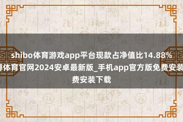 shibo体育游戏app平台现款占净值比14.88%-世博体育官网2024安卓最新版_手机app官方版免费安装下载