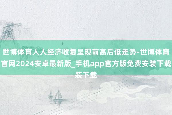 世博体育人人经济收复呈现前高后低走势-世博体育官网2024安卓最新版_手机app官方版免费安装下载