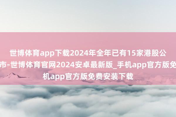 世博体育app下载2024年全年已有15家港股公司特有化退市-世博体育官网2024安卓最新版_手机app官方版免费安装下载