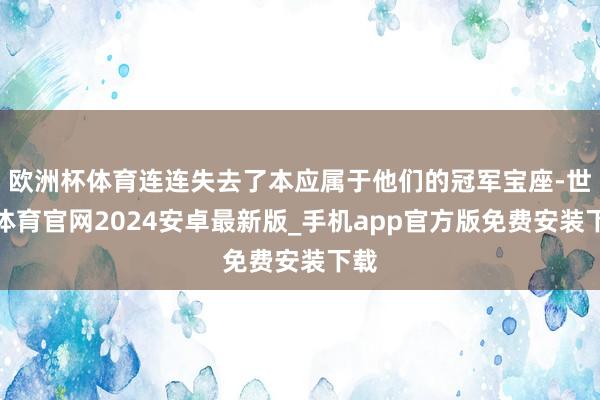 欧洲杯体育连连失去了本应属于他们的冠军宝座-世博体育官网2024安卓最新版_手机app官方版免费安装下载