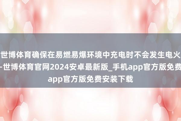 世博体育确保在易燃易爆环境中充电时不会发生电火花或高温-世博体育官网2024安卓最新版_手机app官方版免费安装下载