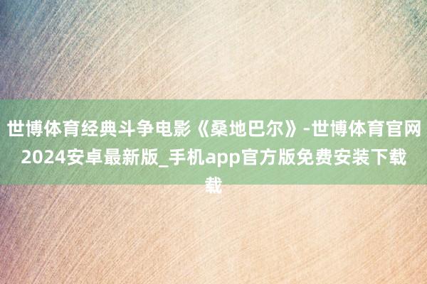 世博体育经典斗争电影《桑地巴尔》-世博体育官网2024安卓最新版_手机app官方版免费安装下载