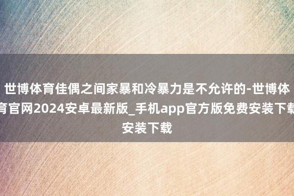 世博体育佳偶之间家暴和冷暴力是不允许的-世博体育官网2024安卓最新版_手机app官方版免费安装下载