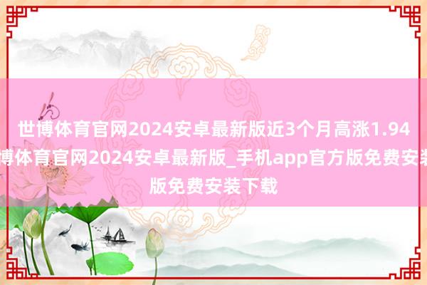 世博体育官网2024安卓最新版近3个月高涨1.94%-世博体育官网2024安卓最新版_手机app官方版免费安装下载