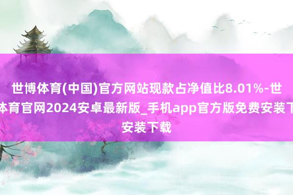 世博体育(中国)官方网站现款占净值比8.01%-世博体育官网2024安卓最新版_手机app官方版免费安装下载