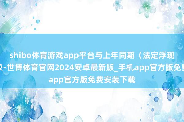 shibo体育游戏app平台与上年同期（法定浮现数据）比较-世博体育官网2024安卓最新版_手机app官方版免费安装下载