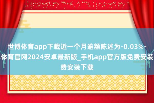 世博体育app下载近一个月逾额陈述为-0.03%-世博体育官网2024安卓最新版_手机app官方版免费安装下载