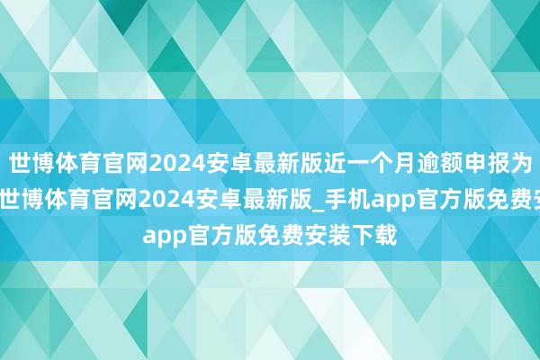 世博体育官网2024安卓最新版近一个月逾额申报为1.39%-世博体育官网2024安卓最新版_手机app官方版免费安装下载