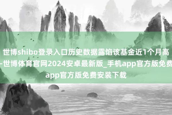 世博shibo登录入口历史数据露馅该基金近1个月高潮0.11%-世博体育官网2024安卓最新版_手机app官方版免费安装下载