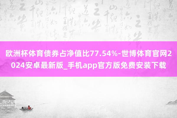 欧洲杯体育债券占净值比77.54%-世博体育官网2024安卓最新版_手机app官方版免费安装下载