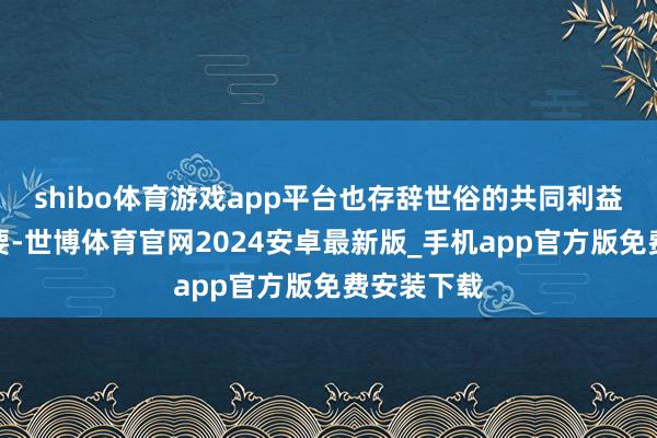 shibo体育游戏app平台也存辞世俗的共同利益和合营需要-世博体育官网2024安卓最新版_手机app官方版免费安装下载