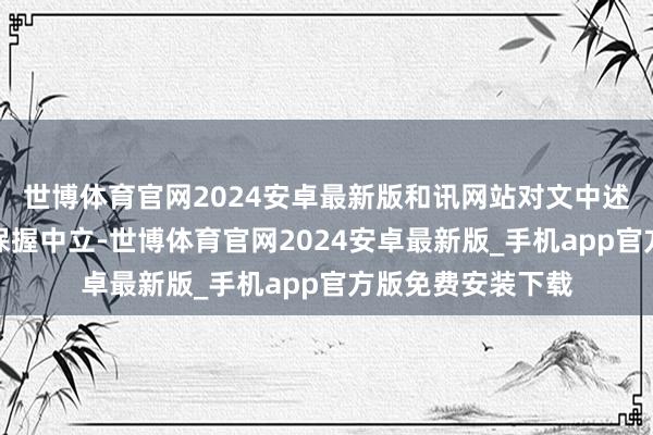 世博体育官网2024安卓最新版和讯网站对文中述说、不雅点判断保握中立-世博体育官网2024安卓最新版_手机app官方版免费安装下载