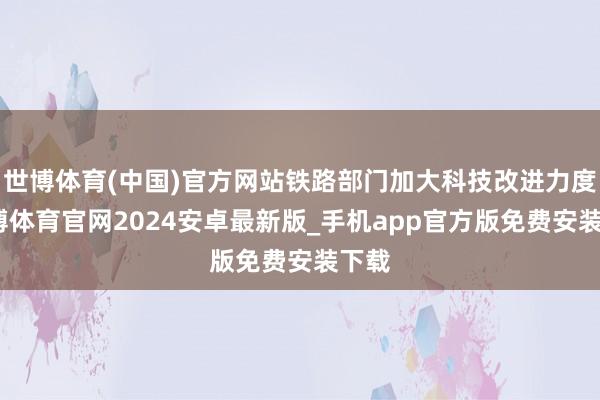 世博体育(中国)官方网站铁路部门加大科技改进力度-世博体育官网2024安卓最新版_手机app官方版免费安装下载