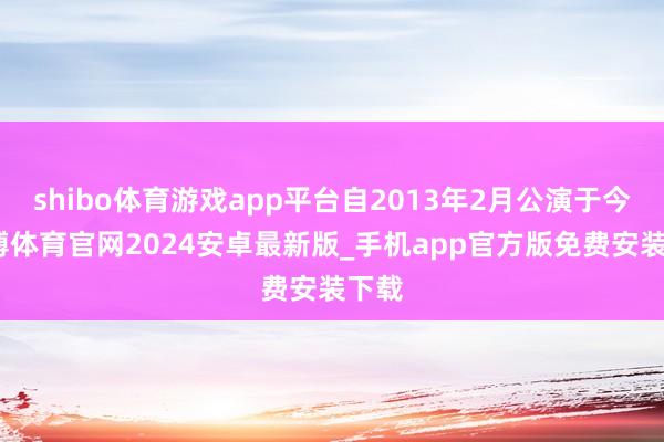 shibo体育游戏app平台自2013年2月公演于今-世博体育官网2024安卓最新版_手机app官方版免费安装下载