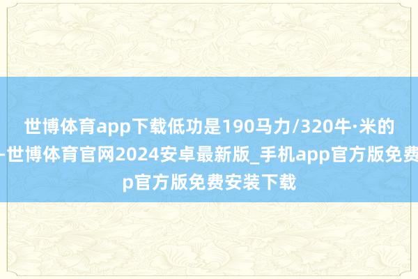 世博体育app下载低功是190马力/320牛·米的账面数据-世博体育官网2024安卓最新版_手机app官方版免费安装下载