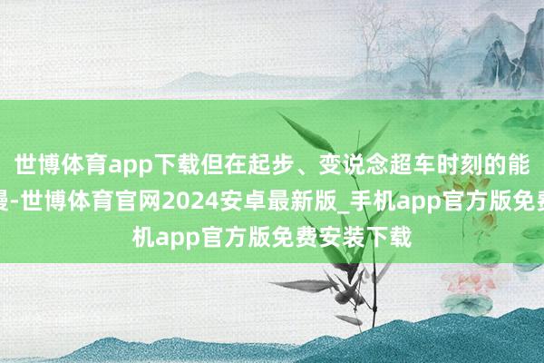 世博体育app下载但在起步、变说念超车时刻的能源反应较慢-世博体育官网2024安卓最新版_手机app官方版免费安装下载