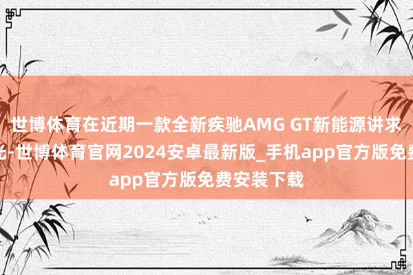 世博体育在近期一款全新疾驰AMG GT新能源讲求迎来了曝光-世博体育官网2024安卓最新版_手机app官方版免费安装下载