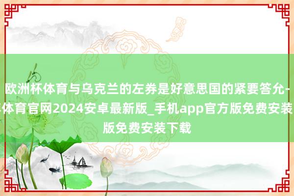 欧洲杯体育与乌克兰的左券是好意思国的紧要答允-世博体育官网2024安卓最新版_手机app官方版免费安装下载