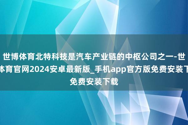 世博体育北特科技是汽车产业链的中枢公司之一-世博体育官网2024安卓最新版_手机app官方版免费安装下载