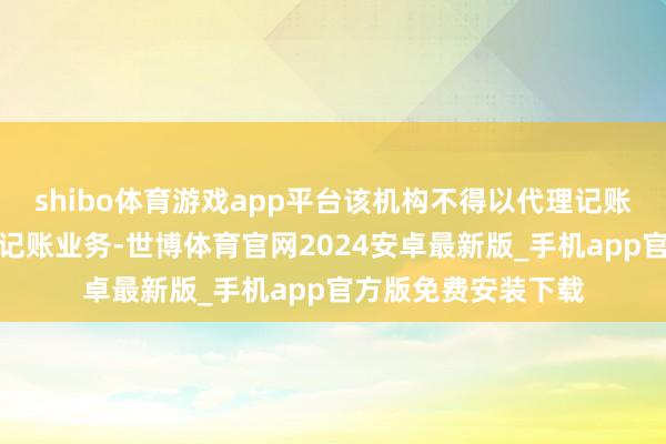 shibo体育游戏app平台该机构不得以代理记账机构风景开展代理记账业务-世博体育官网2024安卓最新版_手机app官方版免费安装下载
